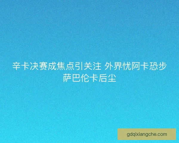 辛卡决赛成焦点引关注 外界忧阿卡恐步萨巴伦卡后尘