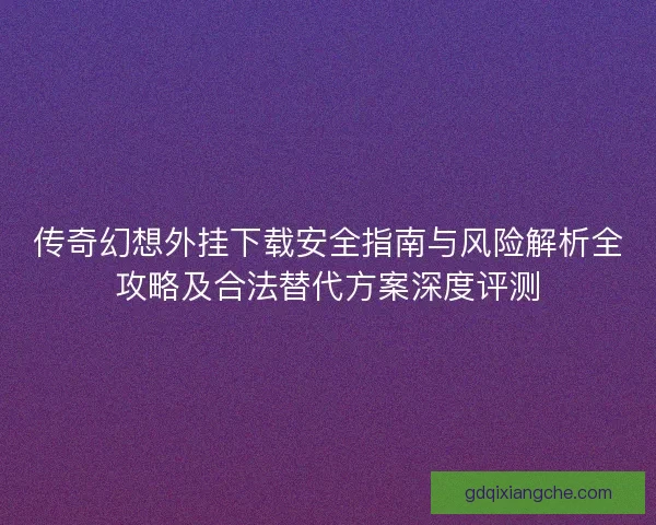 传奇幻想外挂下载安全指南与风险解析全攻略及合法替代方案深度评测