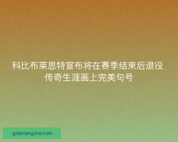 科比布莱恩特宣布将在赛季结束后退役 传奇生涯画上完美句号