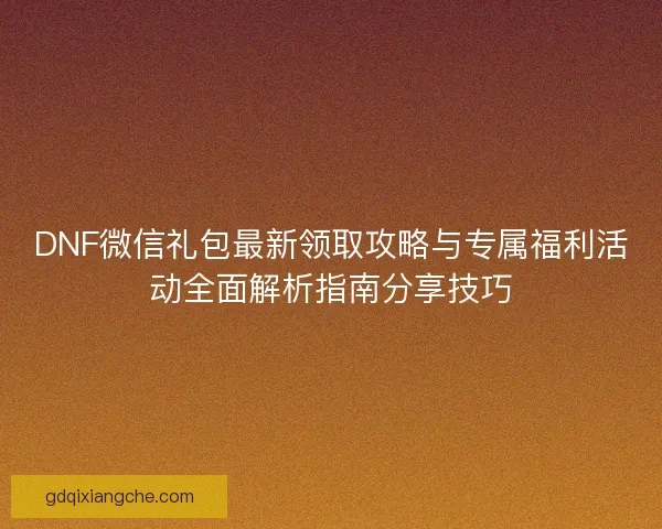 DNF微信礼包最新领取攻略与专属福利活动全面解析指南分享技巧