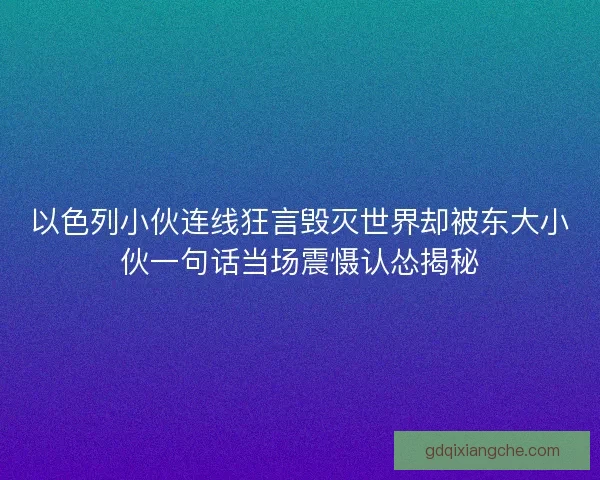 以色列小伙连线狂言毁灭世界却被东大小伙一句话当场震慑认怂揭秘