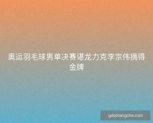 奥运羽毛球男单决赛谌龙力克李宗伟摘得金牌