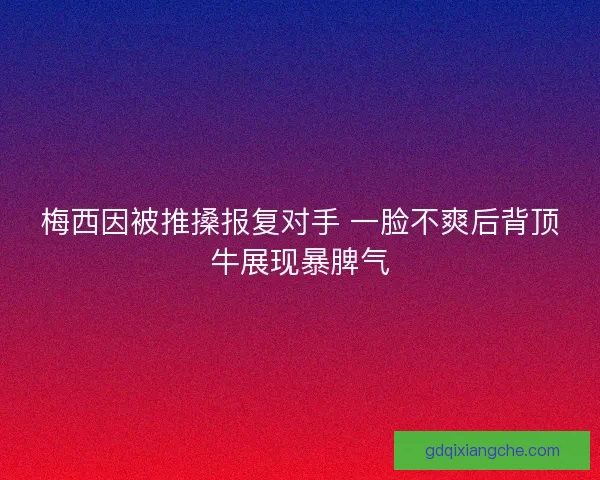 梅西因被推搡报复对手 一脸不爽后背顶牛展现暴脾气