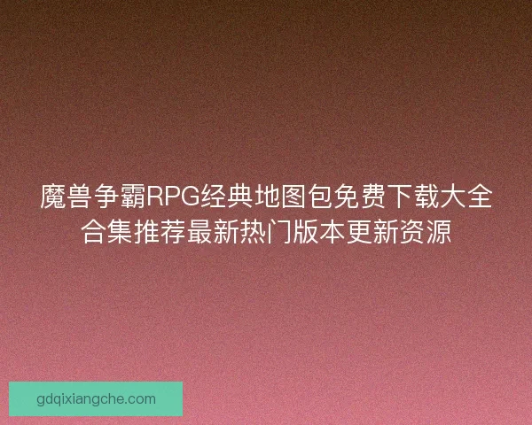 魔兽争霸RPG经典地图包免费下载大全合集推荐最新热门版本更新资源