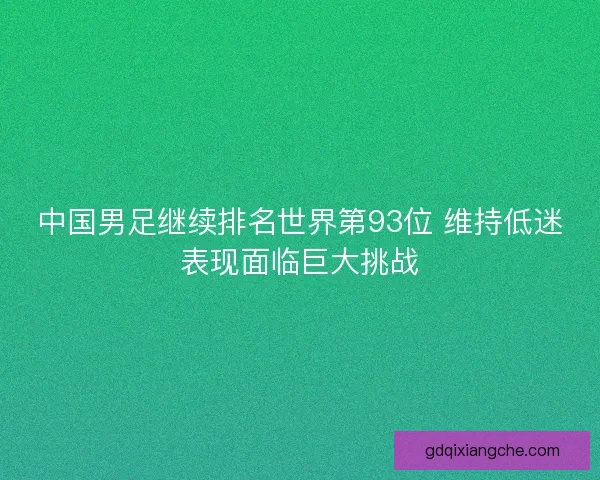 中国男足继续排名世界第93位 维持低迷表现面临巨大挑战